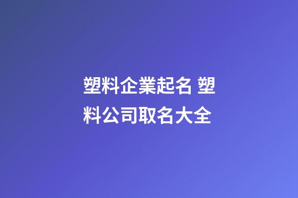 塑料企業起名 塑料公司取名大全-第1張-公司起名-玄機派